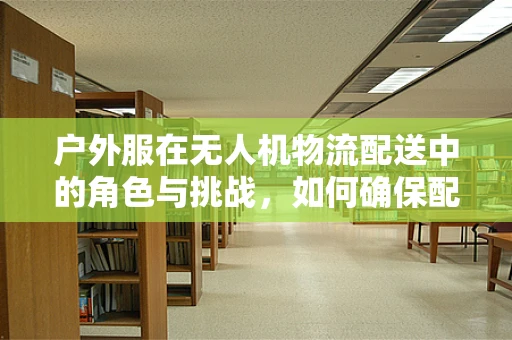 户外服在无人机物流配送中的角色与挑战，如何确保配送安全与舒适？