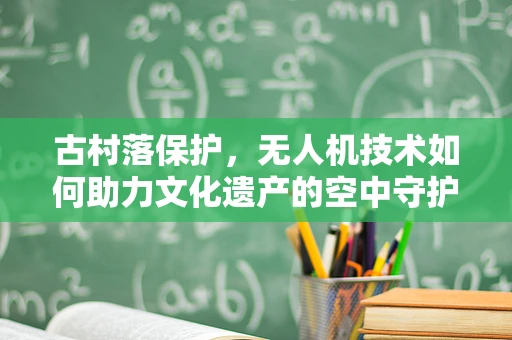 古村落保护，无人机技术如何助力文化遗产的空中守护？