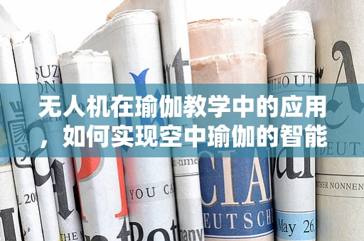 无人机在瑜伽教学中的应用，如何实现空中瑜伽的智能监控与安全保障？