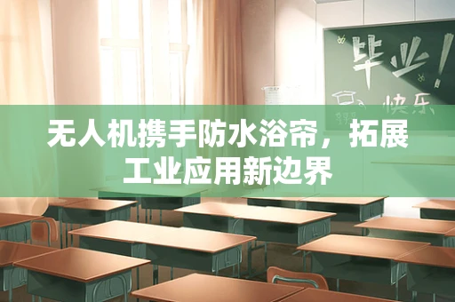 无人机携手防水浴帘，拓展工业应用新边界
