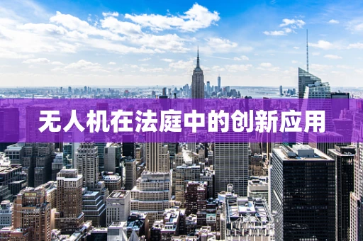无人机在法庭中的创新应用