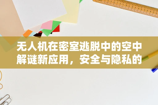 无人机在密室逃脱中的空中解谜新应用，安全与隐私的双重挑战