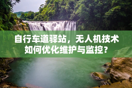 自行车道驿站，无人机技术如何优化维护与监控？
