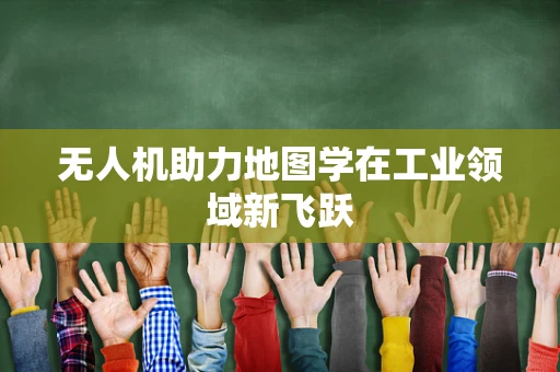 无人机助力地图学在工业领域新飞跃