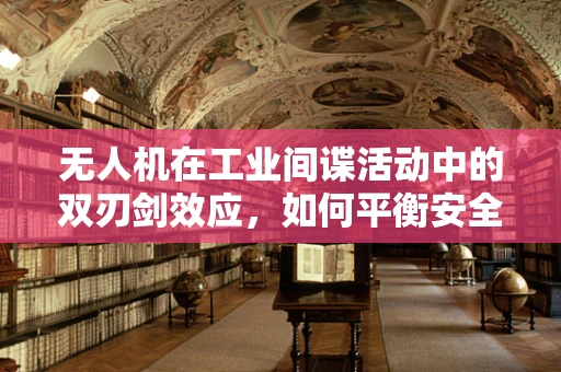 无人机在工业间谍活动中的双刃剑效应，如何平衡安全与效率？