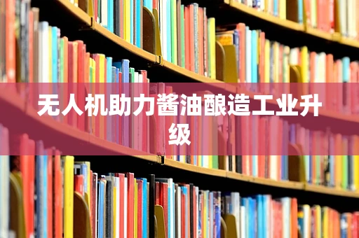 无人机助力酱油酿造工业升级