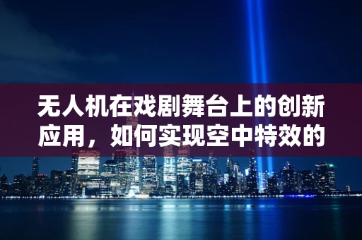 无人机在戏剧舞台上的创新应用，如何实现空中特效的精准控制？