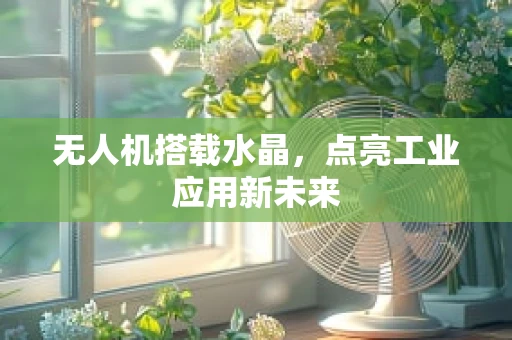 无人机搭载水晶，点亮工业应用新未来