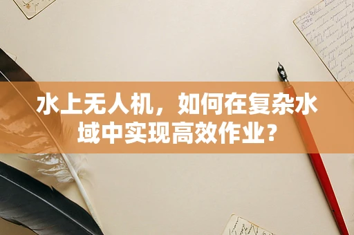 水上无人机，如何在复杂水域中实现高效作业？