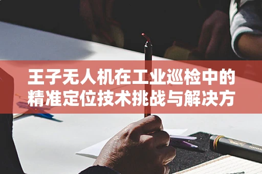王子无人机在工业巡检中的精准定位技术挑战与解决方案