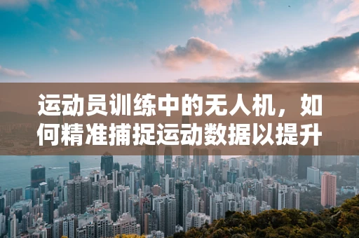 运动员训练中的无人机，如何精准捕捉运动数据以提升训练效率？