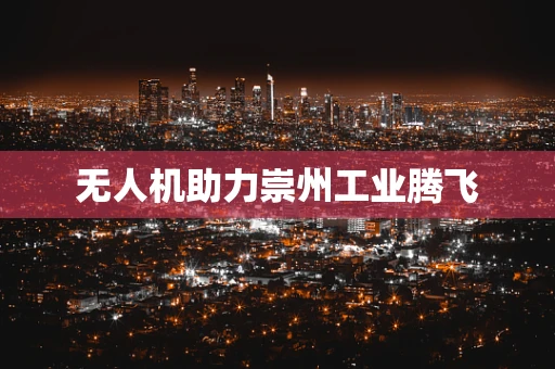 无人机助力崇州工业腾飞