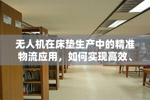 无人机在床垫生产中的精准物流应用，如何实现高效、无损的货物运输？