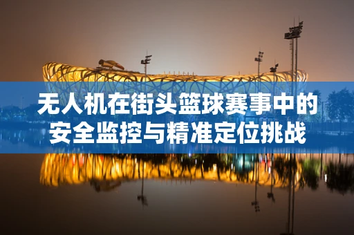 无人机在街头篮球赛事中的安全监控与精准定位挑战