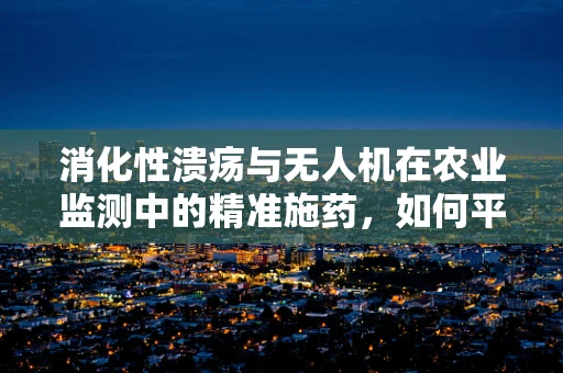 消化性溃疡与无人机在农业监测中的精准施药，如何平衡药物喷洒与作物保护？