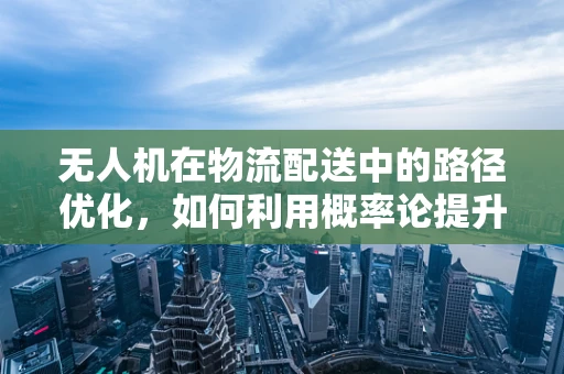 无人机在物流配送中的路径优化，如何利用概率论提升效率？