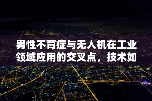 男性不育症与无人机在工业领域应用的交叉点，技术如何助力生育健康？