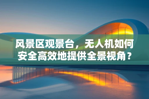 风景区观景台，无人机如何安全高效地提供全景视角？