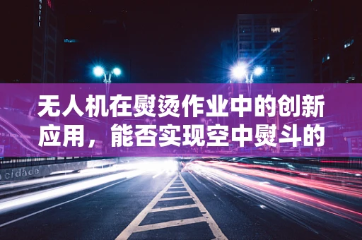 无人机在熨烫作业中的创新应用，能否实现空中熨斗的梦想？