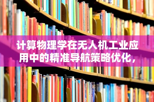 计算物理学在无人机工业应用中的精准导航策略优化，如何实现？