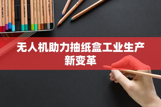 无人机助力抽纸盒工业生产新变革