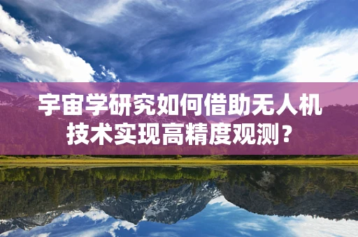 宇宙学研究如何借助无人机技术实现高精度观测？