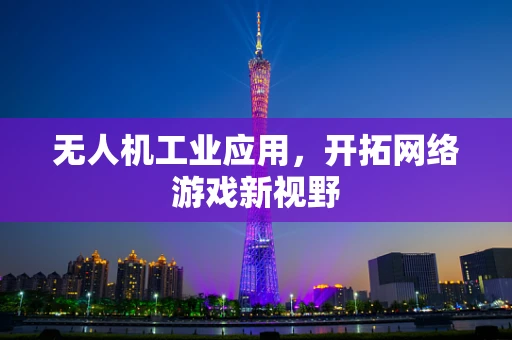无人机工业应用，开拓网络游戏新视野