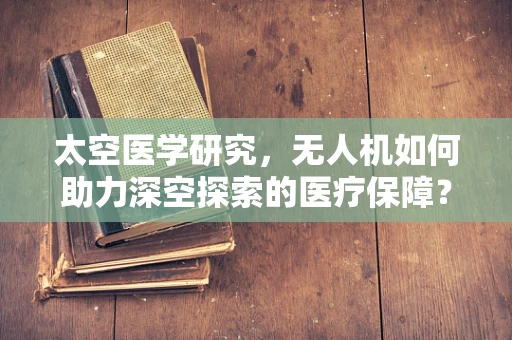 太空医学研究，无人机如何助力深空探索的医疗保障？