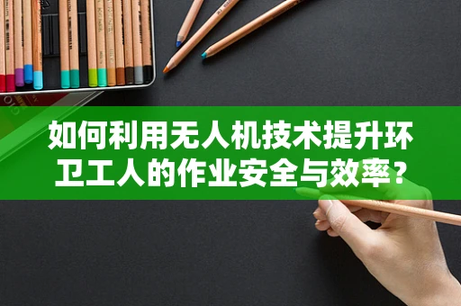 如何利用无人机技术提升环卫工人的作业安全与效率？
