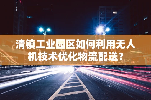清镇工业园区如何利用无人机技术优化物流配送？