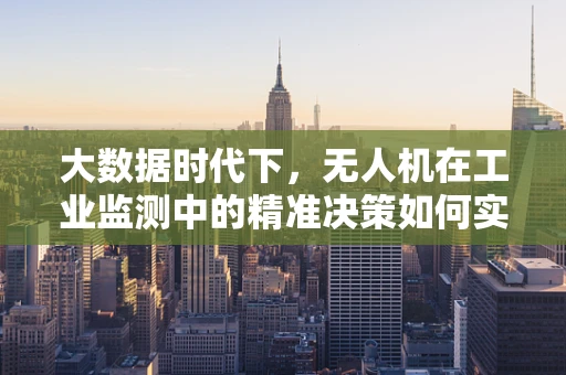 大数据时代下，无人机在工业监测中的精准决策如何实现？