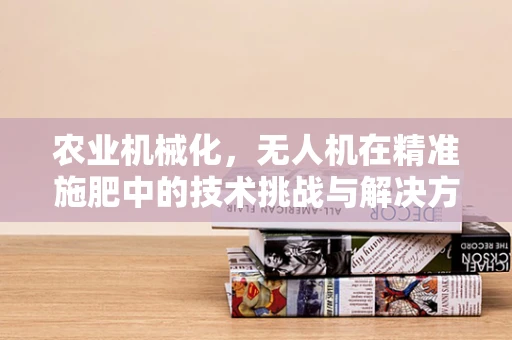 农业机械化，无人机在精准施肥中的技术挑战与解决方案