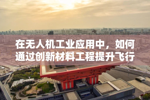 在无人机工业应用中，如何通过创新材料工程提升飞行器耐久性与轻量化？