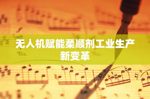 无人机赋能柔顺剂工业生产新变革