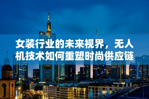 女装行业的未来视界，无人机技术如何重塑时尚供应链？