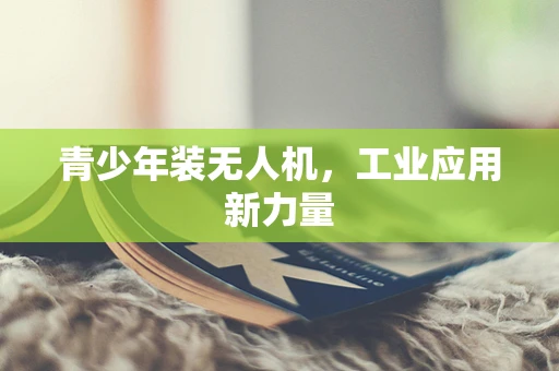 青少年装无人机，工业应用新力量
