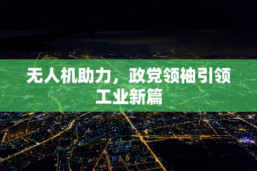 无人机助力，政党领袖引领工业新篇