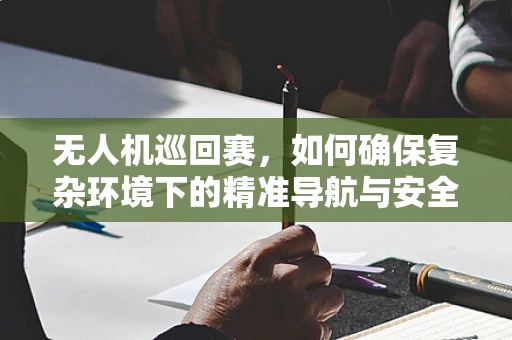 无人机巡回赛，如何确保复杂环境下的精准导航与安全？
