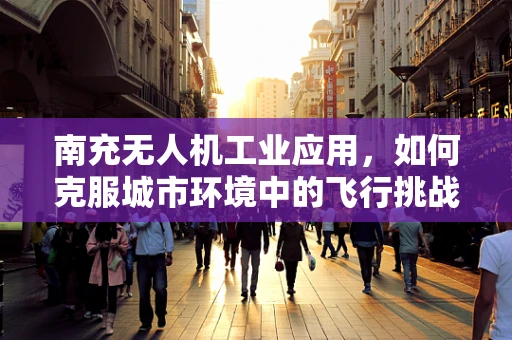 南充无人机工业应用，如何克服城市环境中的飞行挑战？
