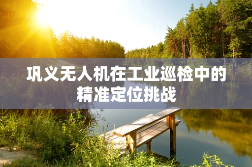 巩义无人机在工业巡检中的精准定位挑战