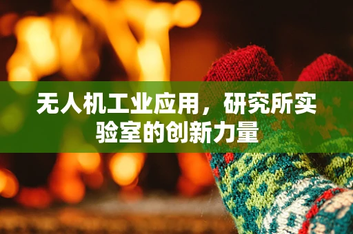 无人机工业应用，研究所实验室的创新力量