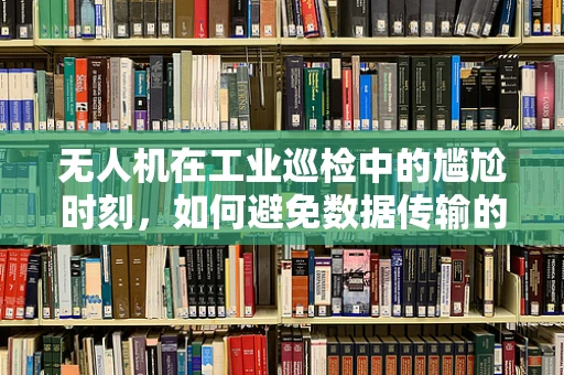 无人机在工业巡检中的尴尬时刻，如何避免数据传输的瓶颈？