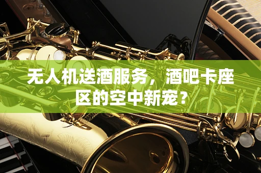 无人机送酒服务，酒吧卡座区的空中新宠？