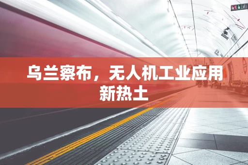 乌兰察布，无人机工业应用新热土