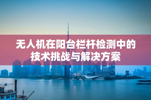 无人机在阳台栏杆检测中的技术挑战与解决方案