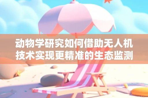 动物学研究如何借助无人机技术实现更精准的生态监测？