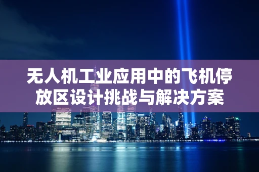 无人机工业应用中的飞机停放区设计挑战与解决方案