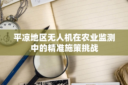 平凉地区无人机在农业监测中的精准施策挑战