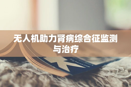 无人机助力肾病综合征监测与治疗