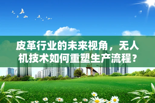 皮革行业的未来视角，无人机技术如何重塑生产流程？
